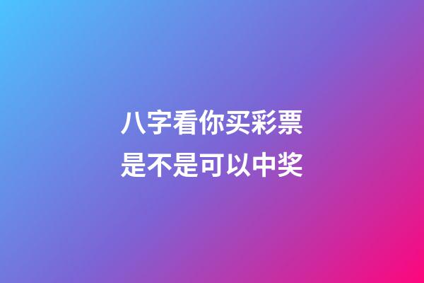 八字看你买彩票是不是可以中奖
