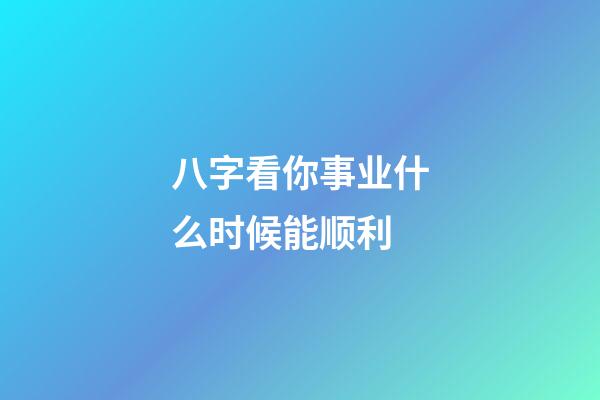 八字看你事业什么时候能顺利