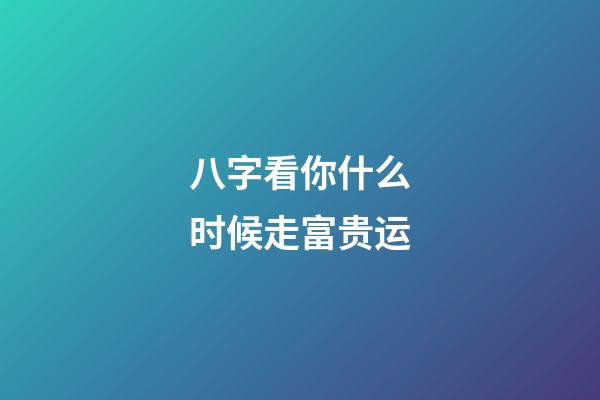 八字看你什么时候走富贵运