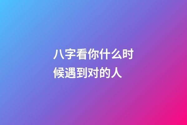 八字看你什么时候遇到对的人