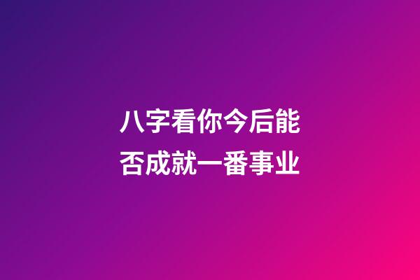 八字看你今后能否成就一番事业
