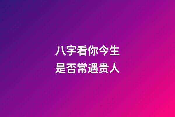 八字看你今生是否常遇贵人