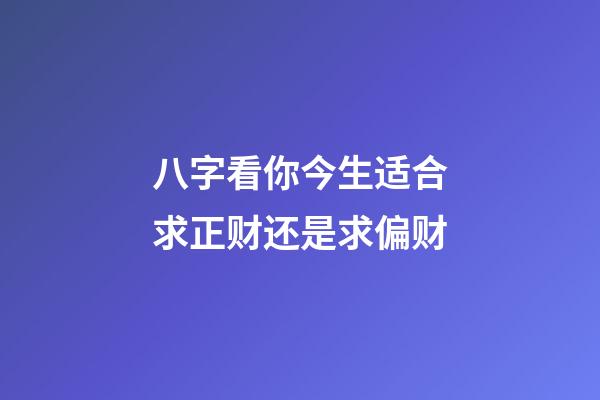 八字看你今生适合求正财还是求偏财