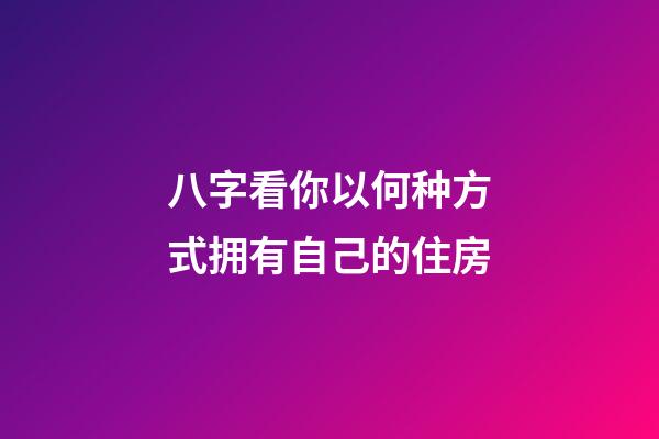 八字看你以何种方式拥有自己的住房
