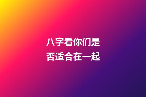 八字看你们是否适合在一起
