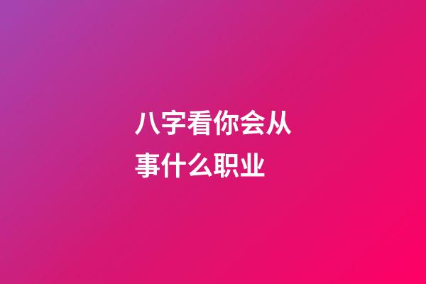 八字看你会从事什么职业