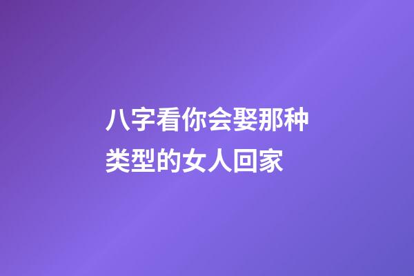 八字看你会娶那种类型的女人回家