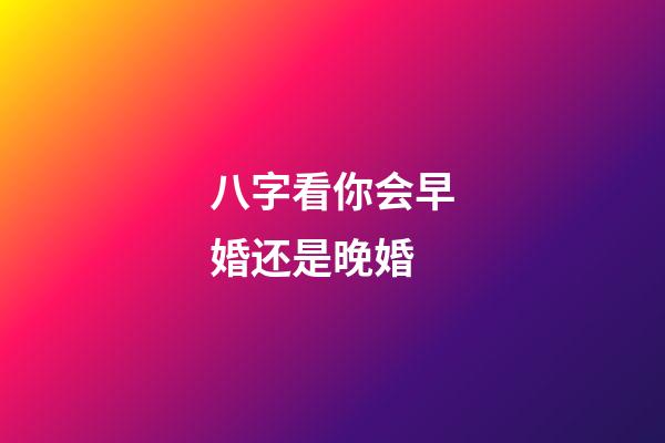 八字看你会早婚还是晚婚
