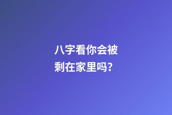 八字看你会被剩在家里吗？
