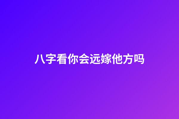 八字看你会远嫁他方吗
