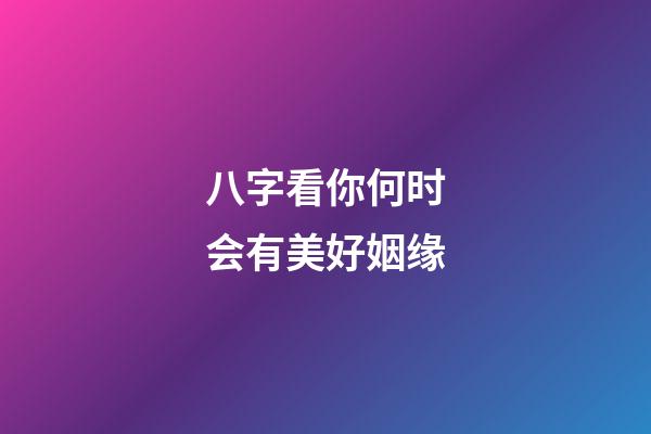 八字看你何时会有美好姻缘