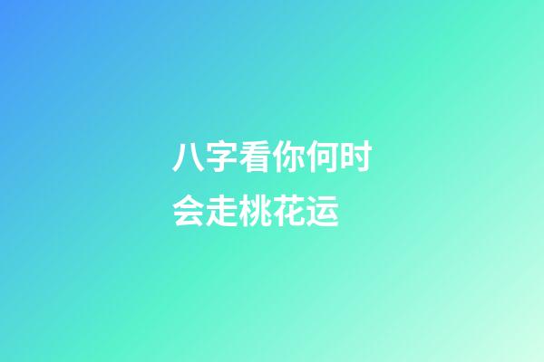 八字看你何时会走桃花运