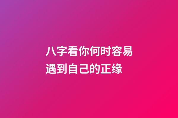 八字看你何时容易遇到自己的正缘