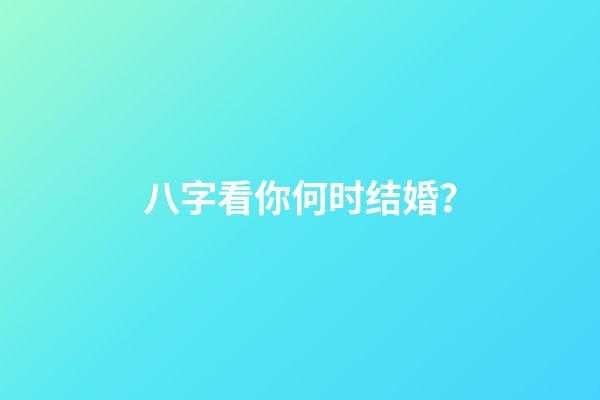 八字看你何时结婚？