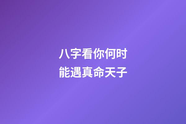 八字看你何时能遇真命天子