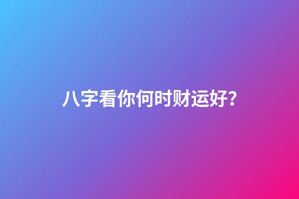八字看你何时财运好？