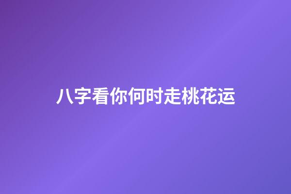 八字看你何时走桃花运