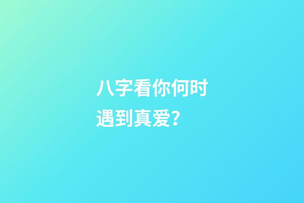 八字看你何时遇到真爱？