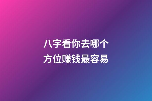 八字看你去哪个方位赚钱最容易