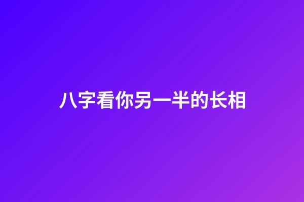 八字看你另一半的长相