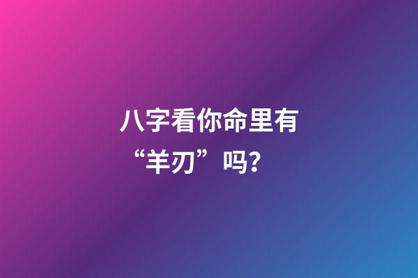 八字看你命里有“羊刃”吗？