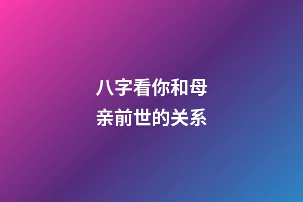 八字看你和母亲前世的关系