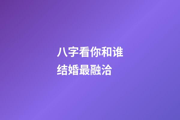 八字看你和谁结婚最融洽