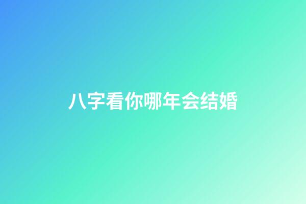 八字看你哪年会结婚