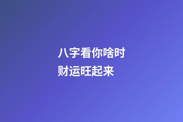 八字看你啥时财运旺起来