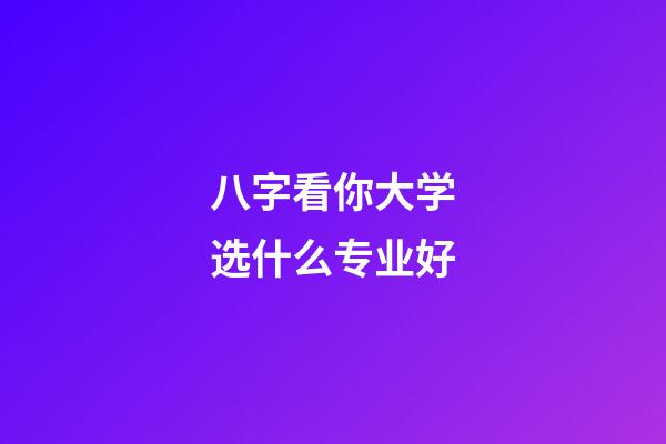 八字看你大学选什么专业好
