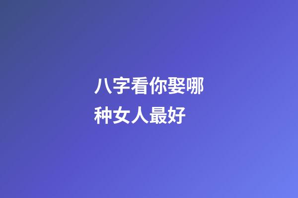 八字看你娶哪种女人最好