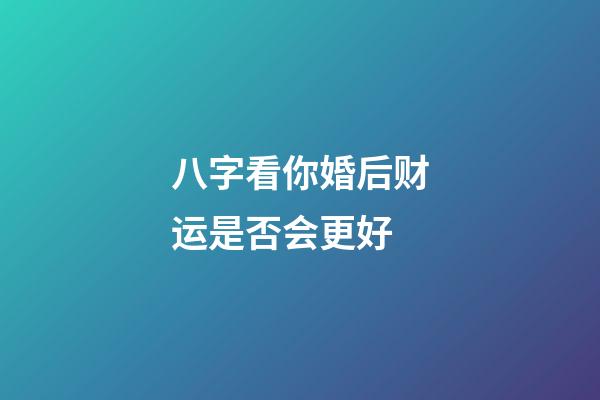 八字看你婚后财运是否会更好