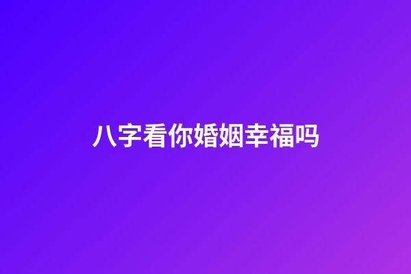 八字看你婚姻幸福吗