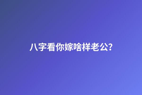 八字看你嫁啥样老公？