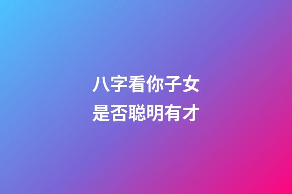 八字看你子女是否聪明有才