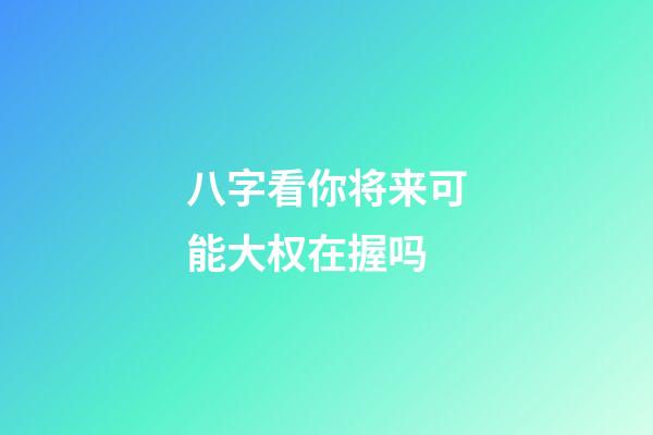 八字看你将来可能大权在握吗?