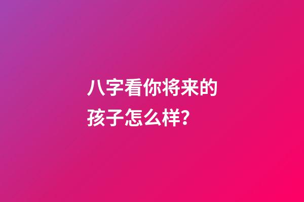 八字看你将来的孩子怎么样？