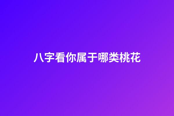 八字看你属于哪类桃花