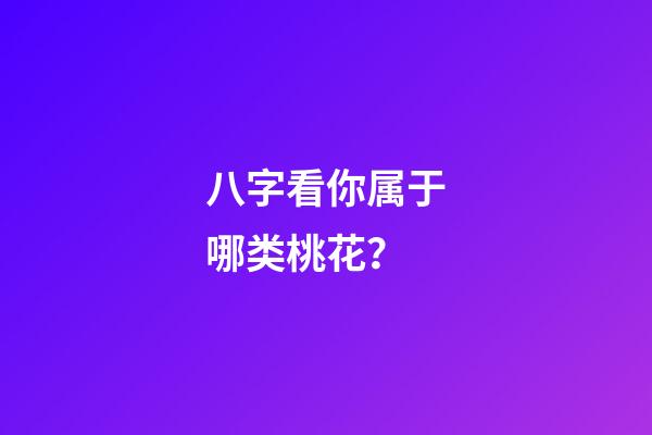 八字看你属于哪类桃花？