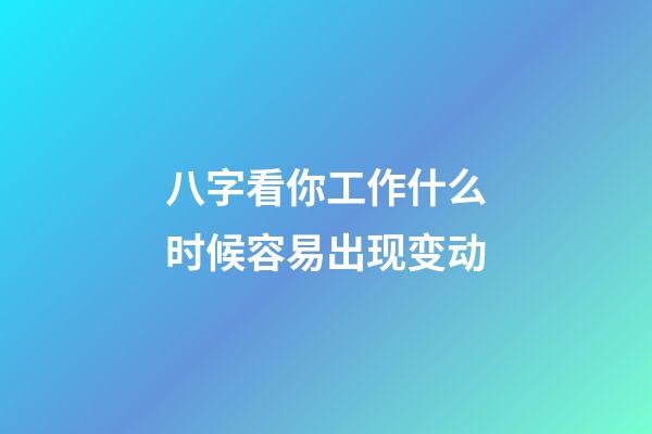 八字看你工作什么时候容易出现变动