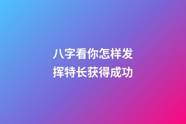 八字看你怎样发挥特长获得成功