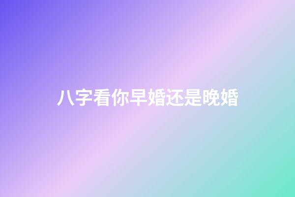 八字看你早婚还是晚婚