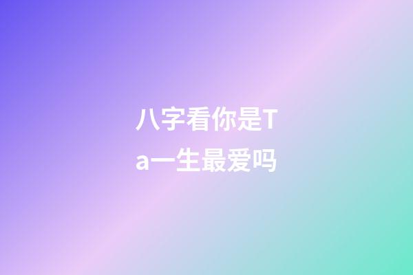 八字看你是Ta一生最爱吗