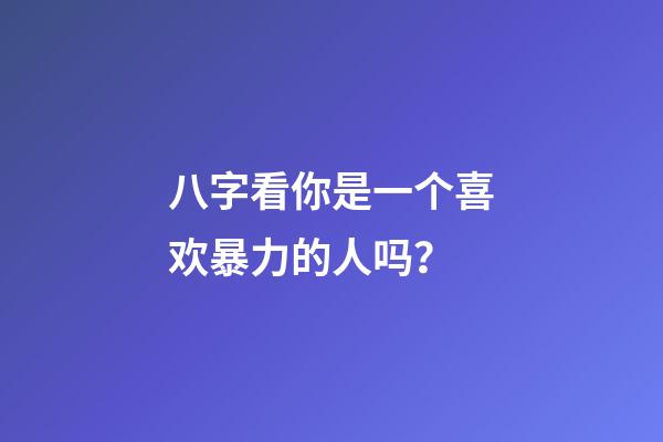 八字看你是一个喜欢暴力的人吗？