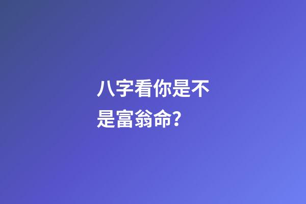 八字看你是不是富翁命？