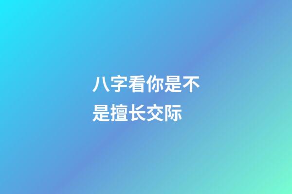 八字看你是不是擅长交际