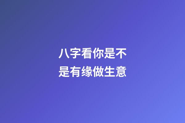 八字看你是不是有缘做生意