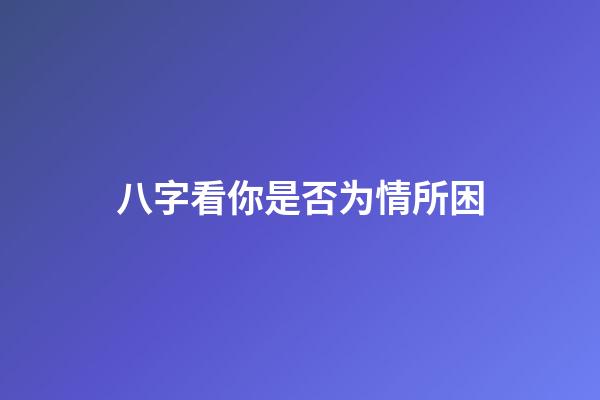 八字看你是否为情所困