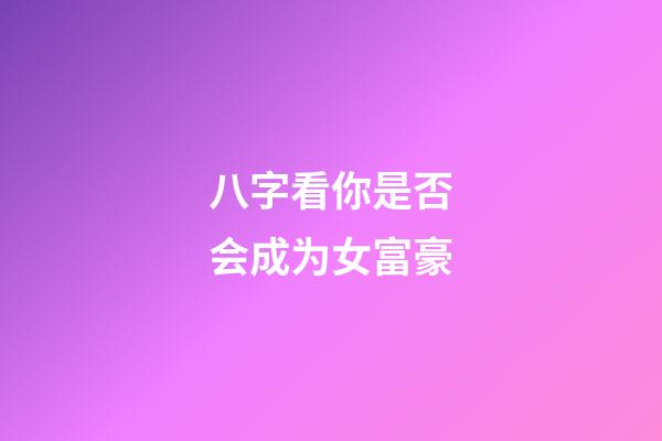 八字看你是否会成为女富豪