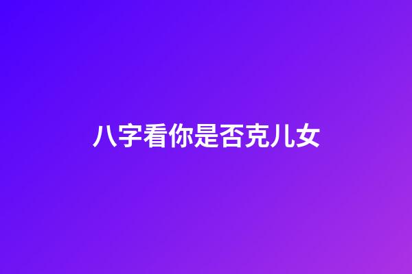 八字看你是否克儿女